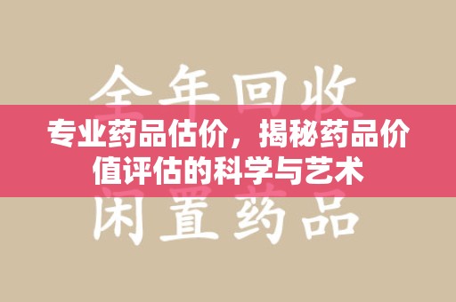 泰安专业药品估价，揭秘药品价值评估的科学与艺术