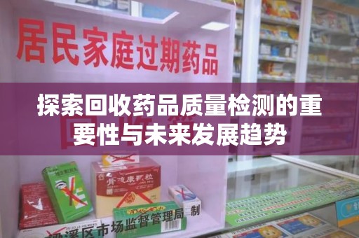 泰安探索回收药品质量检测的重要性与未来发展趋势