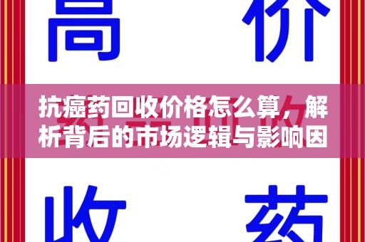 泰安抗癌药回收价格怎么算，解析背后的市场逻辑与影响因素