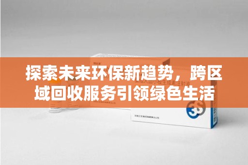 泰安探索未来环保新趋势，跨区域回收服务引领绿色生活
