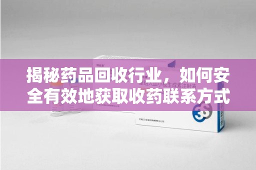 泰安揭秘药品回收行业，如何安全有效地获取收药联系方式？