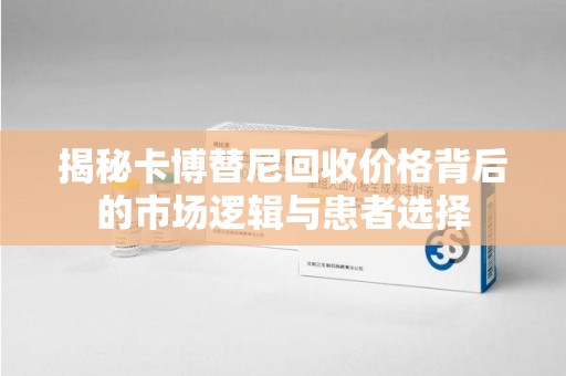 泰安揭秘卡博替尼回收价格背后的市场逻辑与患者选择