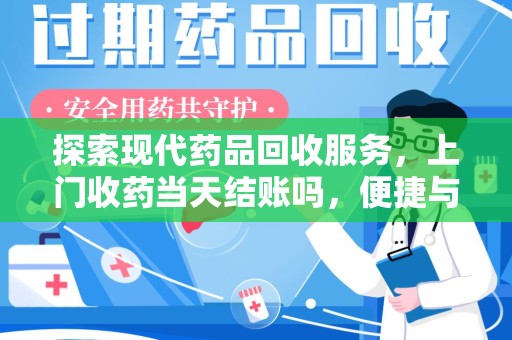 泰安探索现代药品回收服务，上门收药当天结账吗，便捷与安全的双赢选择