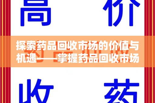 泰安探索药品回收市场的价值与机遇——掌握药品回收市场价查询的秘诀
