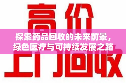泰安探索药品回收的未来前景，绿色医疗与可持续发展之路