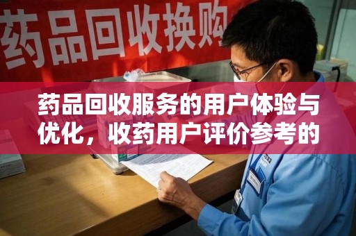 泰安药品回收服务的用户体验与优化，收药用户评价参考的重要性