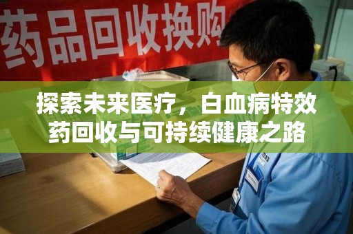 泰安探索未来医疗，白血病特效药回收与可持续健康之路