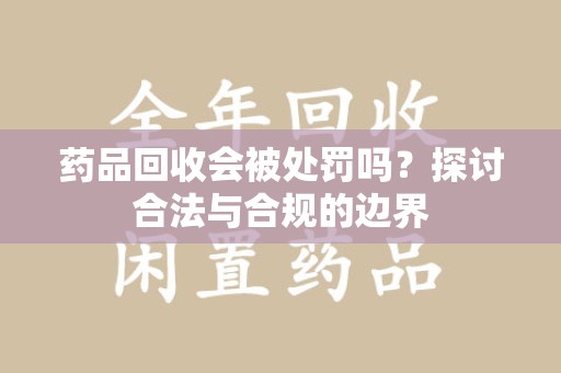 泰安药品回收会被处罚吗？探讨合法与合规的边界
