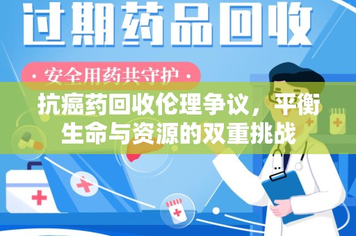 泰安抗癌药回收伦理争议，平衡生命与资源的双重挑战