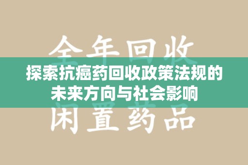 泰安探索抗癌药回收政策法规的未来方向与社会影响