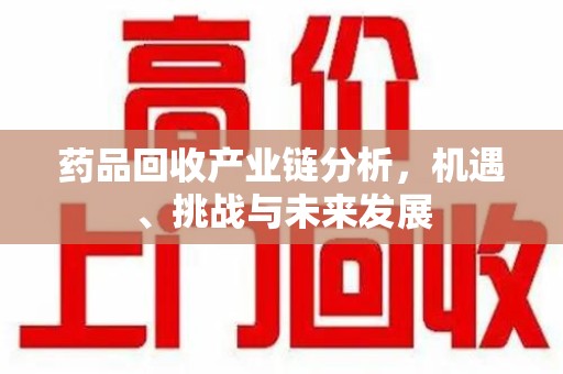 泰安药品回收产业链分析，机遇、挑战与未来发展