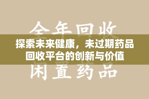 泰安探索未来健康，未过期药品回收平台的创新与价值