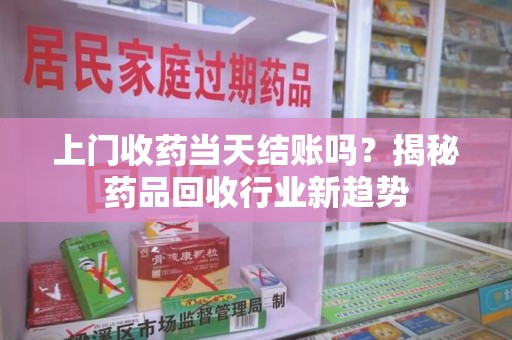 泰安上门收药当天结账吗？揭秘药品回收行业新趋势