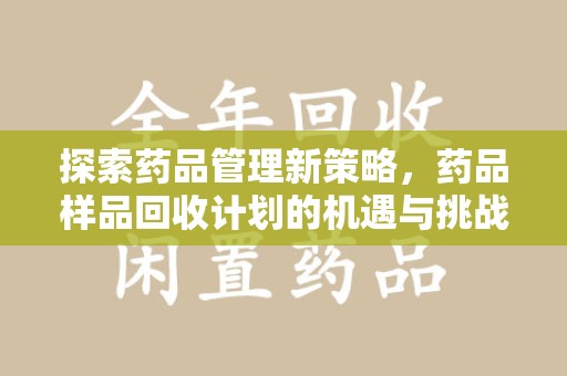 泰安探索药品管理新策略，药品样品回收计划的机遇与挑战