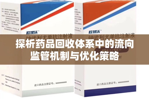 泰安探析药品回收体系中的流向监管机制与优化策略