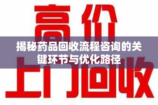 泰安揭秘药品回收流程咨询的关键环节与优化路径