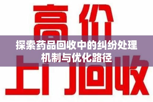 泰安探索药品回收中的纠纷处理机制与优化路径