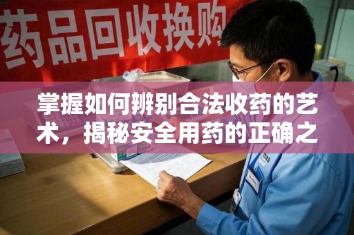 泰安掌握如何辨别合法收药的艺术，揭秘安全用药的正确之道