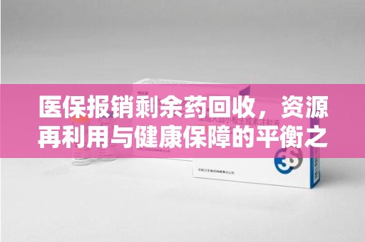 泰安医保报销剩余药回收，资源再利用与健康保障的平衡之道