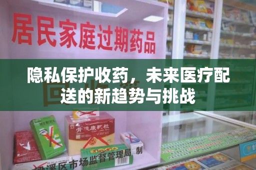 泰安隐私保护收药，未来医疗配送的新趋势与挑战