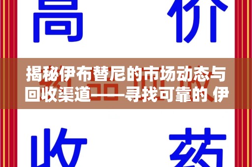 泰安揭秘伊布替尼的市场动态与回收渠道——寻找可靠的 伊布替尼回收电话