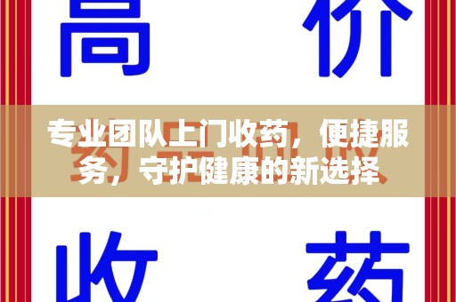 泰安专业团队上门收药，便捷服务，守护健康的新选择
