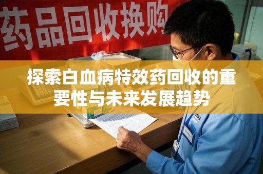 泰安探索白血病特效药回收的重要性与未来发展趋势
