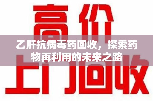 泰安乙肝抗病毒药回收，探索药物再利用的未来之路