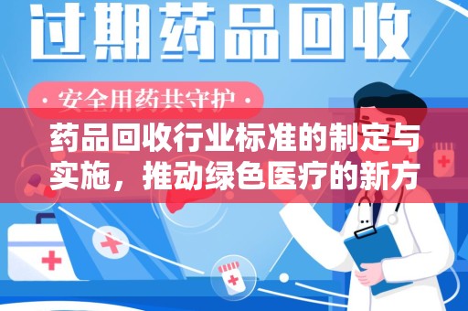 泰安药品回收行业标准的制定与实施，推动绿色医疗的新方向