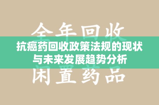泰安抗癌药回收政策法规的现状与未来发展趋势分析