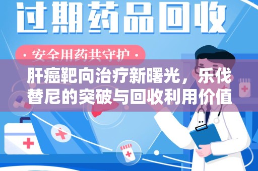 泰安肝癌靶向治疗新曙光，乐伐替尼的突破与回收利用价值