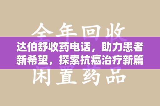 泰安达伯舒收药电话，助力患者新希望，探索抗癌治疗新篇章