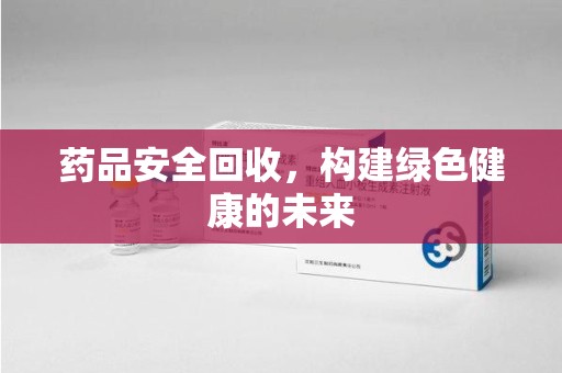 泰安药品安全回收，构建绿色健康的未来