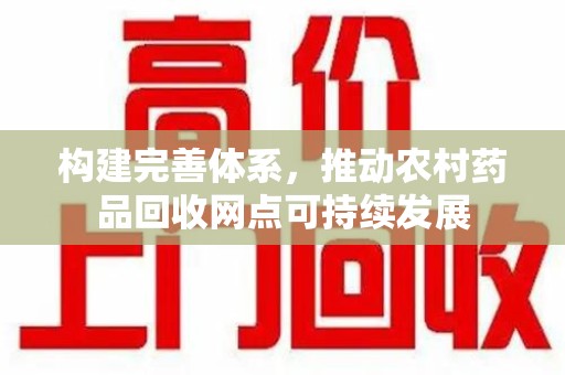 泰安构建完善体系，推动农村药品回收网点可持续发展