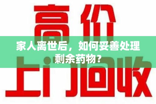 泰安家人离世后，如何妥善处理剩余药物？