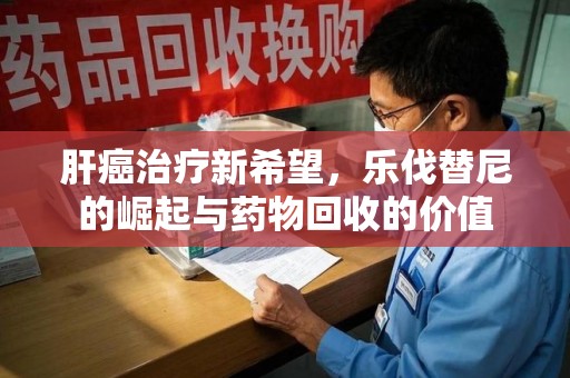 泰安肝癌治疗新希望，乐伐替尼的崛起与药物回收的价值