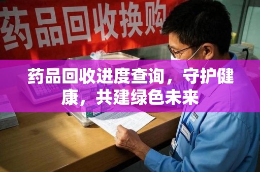 泰安药品回收进度查询，守护健康，共建绿色未来