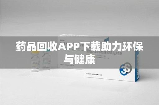 泰安药品回收APP下载助力环保与健康