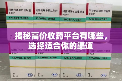 泰安揭秘高价收药平台有哪些，选择适合你的渠道