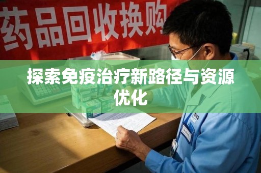 泰安探索免疫治疗新路径与资源优化