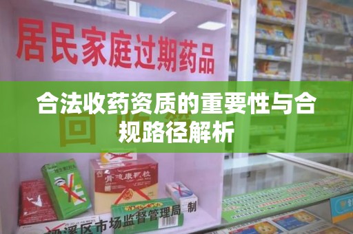 泰安合法收药资质的重要性与合规路径解析