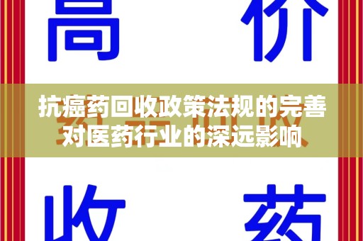 泰安抗癌药回收政策法规的完善对医药行业的深远影响