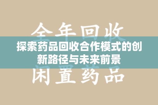 泰安探索药品回收合作模式的创新路径与未来前景