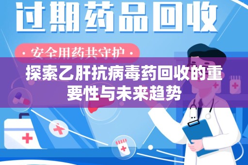 泰安探索乙肝抗病毒药回收的重要性与未来趋势