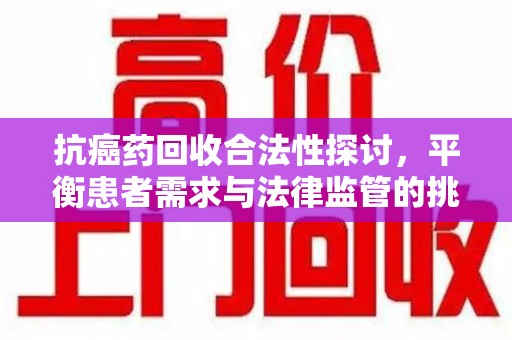 泰安抗癌药回收合法性探讨，平衡患者需求与法律监管的挑战