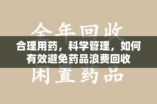 泰安合理用药，科学管理，如何有效避免药品浪费回收