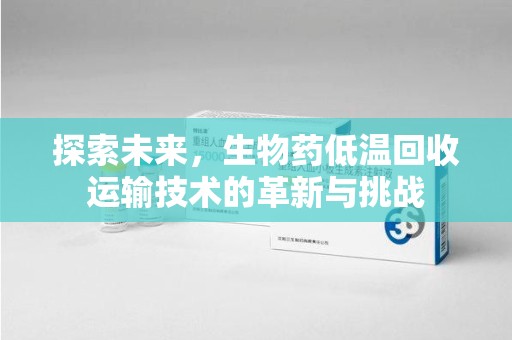 泰安探索未来，生物药低温回收运输技术的革新与挑战