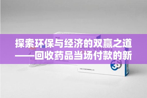 泰安探索环保与经济的双赢之道——回收药品当场付款的新型模式