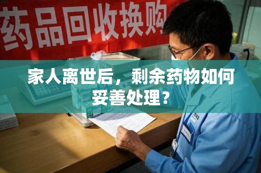 泰安家人离世后，剩余药物如何妥善处理？