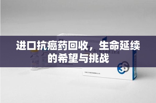 泰安进口抗癌药回收，生命延续的希望与挑战